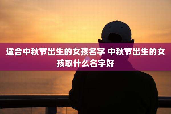 适合中秋节出生的女孩名字 中秋节出生的女孩取什么名字好
