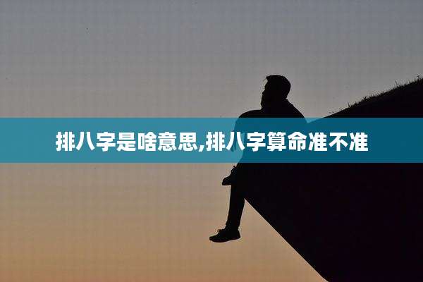 排八字是啥意思,排八字算命准不准
