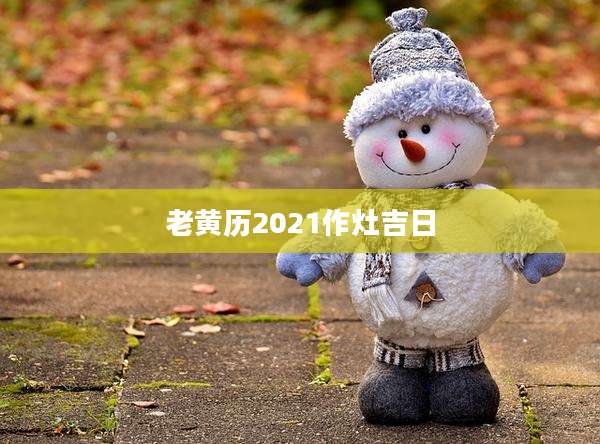 老黄历2021作灶吉日