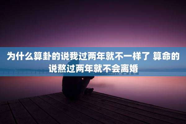 为什么算卦的说我过两年就不一样了 算命的说熬过两年就不会离婚
