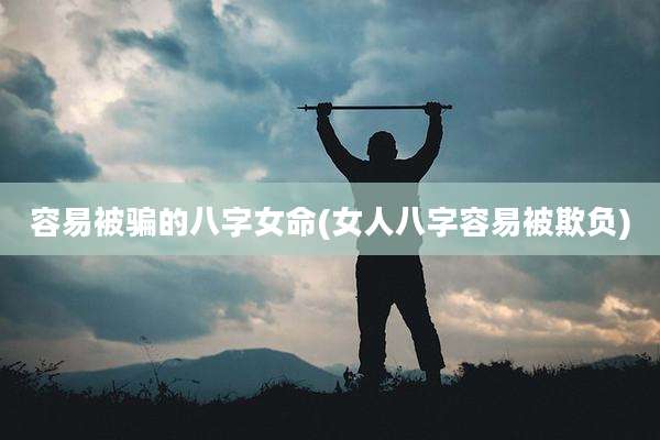 容易被骗的八字女命(女人八字容易被欺负)
