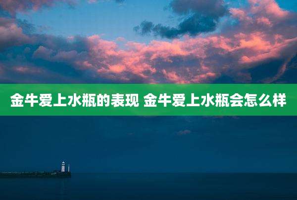 金牛爱上水瓶的表现 金牛爱上水瓶会怎么样