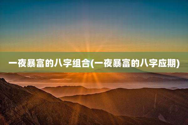 一夜暴富的八字组合(一夜暴富的八字应期)
