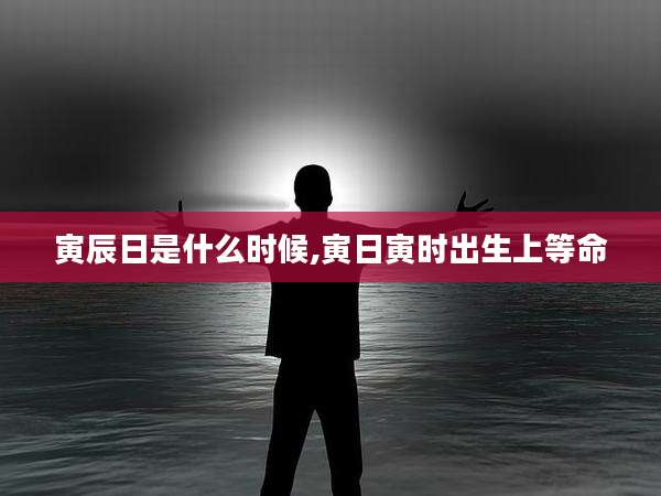 寅辰日是什么时候,寅日寅时出生上等命