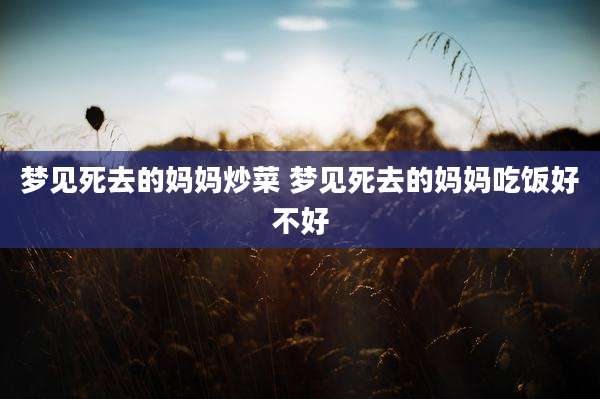 梦见死去的妈妈炒菜 梦见死去的妈妈吃饭好不好