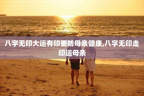 八字无印大运有印要防母亲健康,八字无印走印运母亲