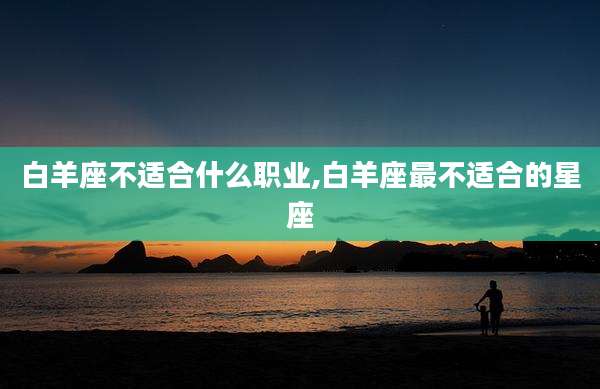 白羊座不适合什么职业,白羊座最不适合的星座
