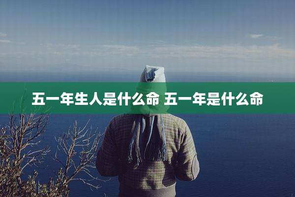 五一年生人是什么命 五一年是什么命