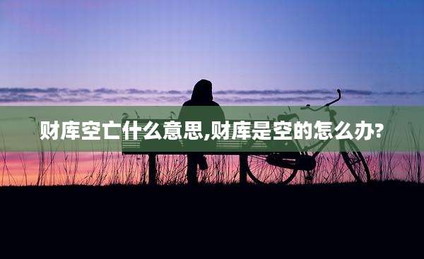 财库空亡什么意思,财库是空的怎么办?