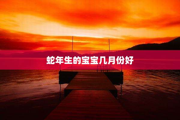 蛇年生的宝宝几月份好