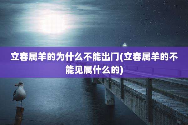 立春属羊的为什么不能出门(立春属羊的不能见属什么的)