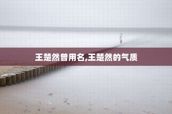 王楚然曾用名,王楚然的气质