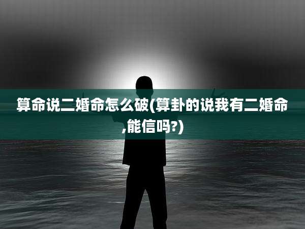 算命说二婚命怎么破(算卦的说我有二婚命,能信吗?)