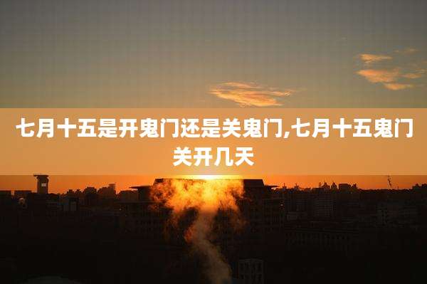 七月十五是开鬼门还是关鬼门,七月十五鬼门关开几天