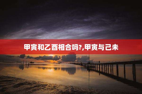 甲寅和乙酉相合吗?,甲寅与己未