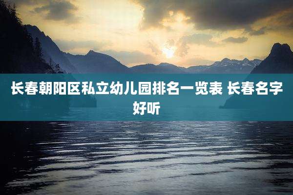 长春朝阳区私立幼儿园排名一览表 长春名字好听
