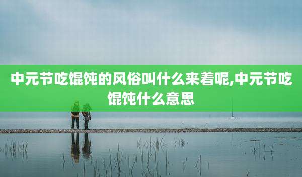 中元节吃馄饨的风俗叫什么来着呢,中元节吃馄饨什么意思