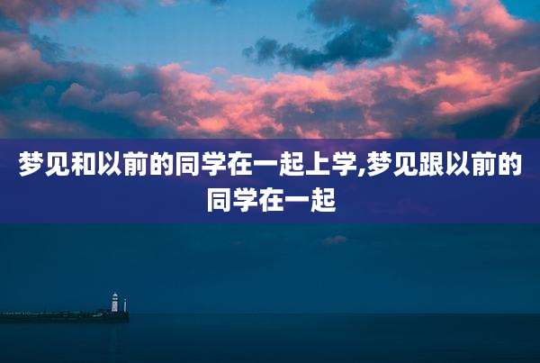 梦见和以前的同学在一起上学,梦见跟以前的同学在一起