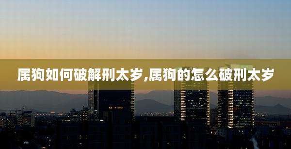 属狗如何破解刑太岁,属狗的怎么破刑太岁