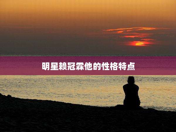 明星赖冠霖他的性格特点