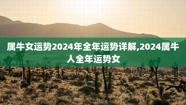属牛女运势2024年全年运势详解,2024属牛人全年运势女