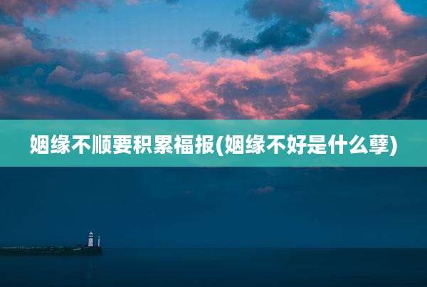 姻缘不顺要积累福报(姻缘不好是什么孽)