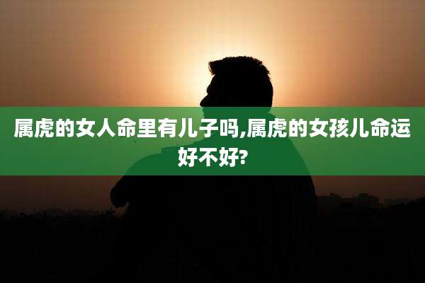 属虎的女人命里有儿子吗,属虎的女孩儿命运好不好?