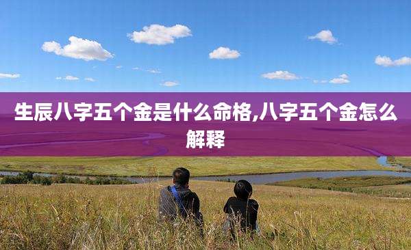 生辰八字五个金是什么命格,八字五个金怎么解释