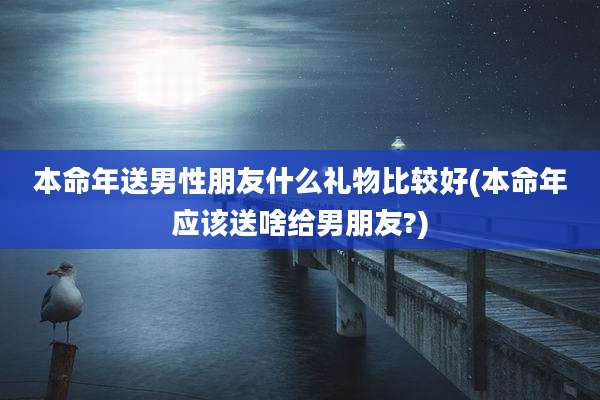 本命年送男性朋友什么礼物比较好(本命年应该送啥给男朋友?)