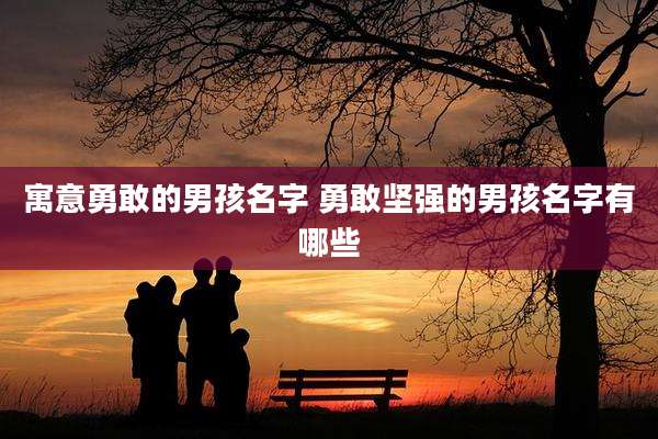寓意勇敢的男孩名字 勇敢坚强的男孩名字有哪些