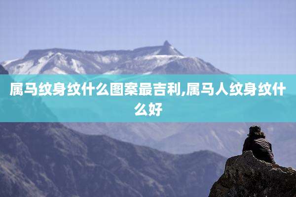 属马纹身纹什么图案最吉利,属马人纹身纹什么好