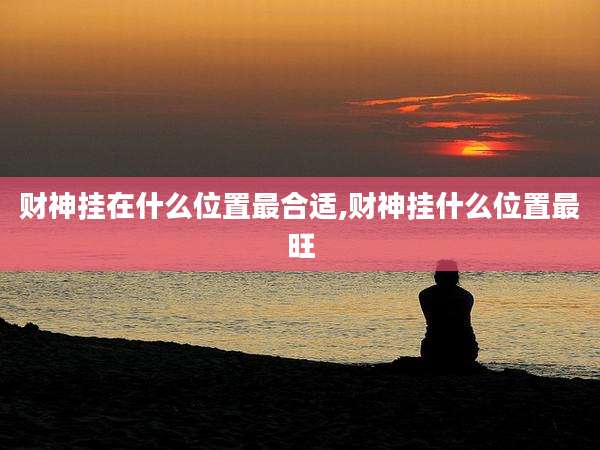 财神挂在什么位置最合适,财神挂什么位置最旺