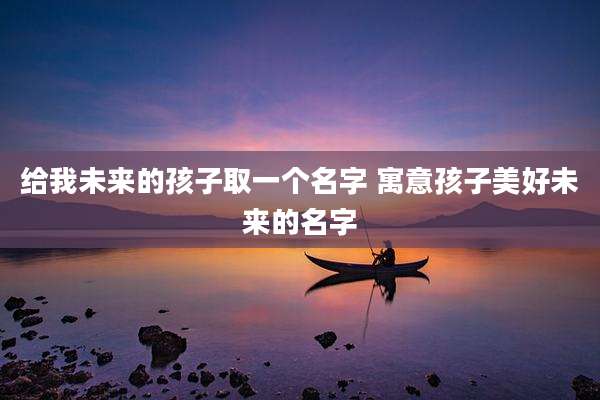 给我未来的孩子取一个名字 寓意孩子美好未来的名字