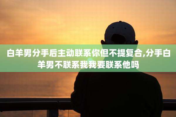 白羊男分手后主动联系你但不提复合,分手白羊男不联系我我要联系他吗