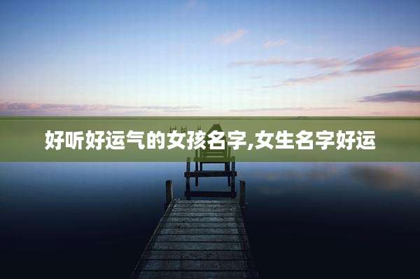 好听好运气的女孩名字,女生名字好运