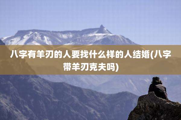 八字有羊刃的人要找什么样的人结婚(八字带羊刃克夫吗)
