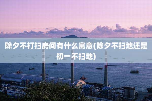 除夕不打扫房间有什么寓意(除夕不扫地还是初一不扫地)