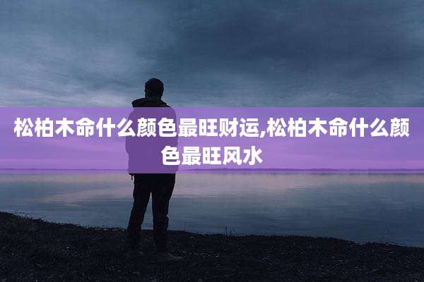 松柏木命什么颜色最旺财运,松柏木命什么颜色最旺风水