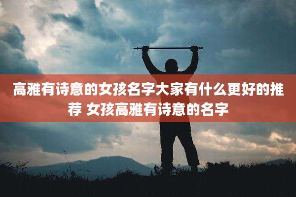 高雅有诗意的女孩名字大家有什么更好的推荐 女孩高雅有诗意的名字