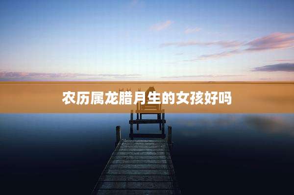 农历属龙腊月生的女孩好吗