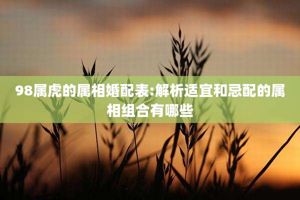 98属虎的属相婚配表:解析适宜和忌配的属相组合有哪些