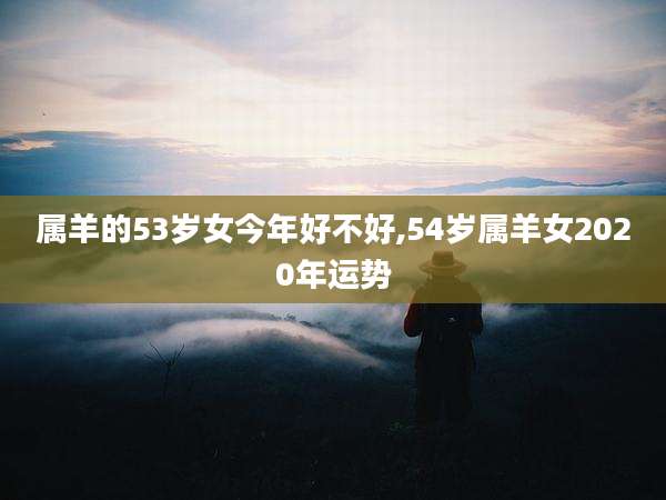 属羊的53岁女今年好不好,54岁属羊女2020年运势