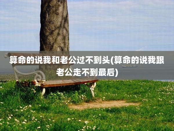 算命的说我和老公过不到头(算命的说我跟老公走不到最后)