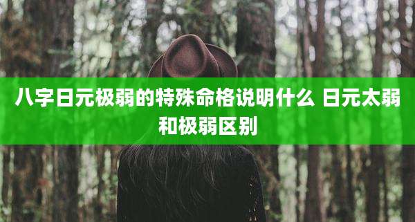八字日元极弱的特殊命格说明什么 日元太弱和极弱区别
