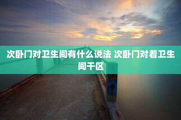 次卧门对卫生间有什么说法 次卧门对着卫生间干区