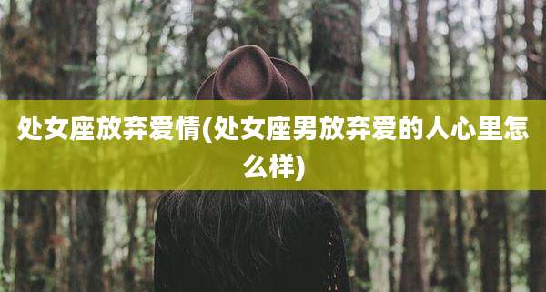 处女座放弃爱情(处女座男放弃爱的人心里怎么样)