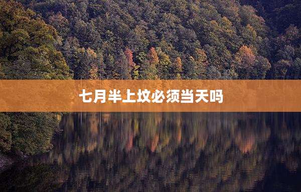 七月半上坟必须当天吗