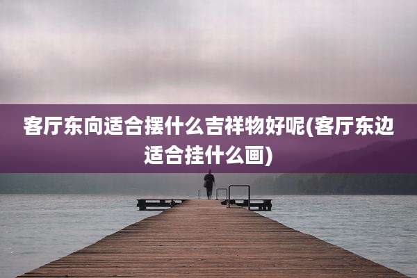 客厅东向适合摆什么吉祥物好呢(客厅东边适合挂什么画)