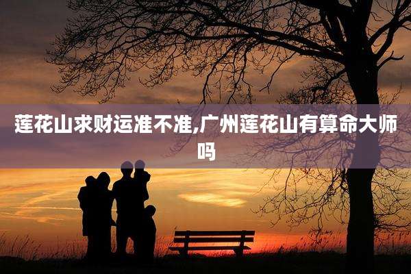 莲花山求财运准不准,广州莲花山有算命大师吗