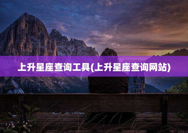 上升星座查询工具(上升星座查询网站)